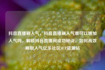 抖音直播刷人气,抖音直播刷人气票可以增加人气吗,解锁抖音直播间成功秘诀,如何高效刷取人气亿乐社区SUP货源站