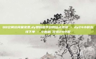 QQ空间访问量免费,dy赞自助平台网站大表哥 - dy24小时在线下单 - 斗音刷讚在线24小时