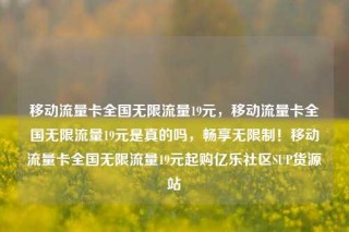 移动流量卡全国无限流量19元,移动流量卡全国无限流量19元是真的吗,畅享无限制!移动流量卡全国无限流量19元起购亿乐社区SUP货源站