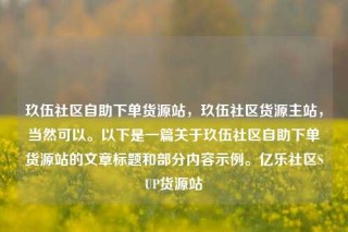 玖伍社区自助下单货源站,玖伍社区货源主站,当然可以。以下是一篇关于玖伍社区自助下单货源站的文章标题和部分内容示例。亿乐社区SUP货源站