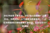 小红书业务下单平台，小红书24h自助推广下单平台，当然可以！以下是我为您准备的一个小红书风格的文章标题和文章内容，亿乐社区SUP货源站