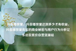 抖音播放量,抖音播放量达到多少才有收益,抖音播放量背后的商业秘密与用户行为分析亿乐社区低价自营货源站