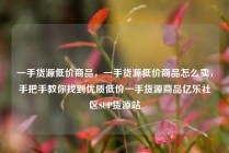一手货源低价商品，一手货源低价商品怎么卖，手把手教你找到优质低价一手货源商品亿乐社区SUP货源站