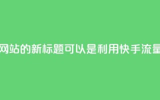 快手流量推广网站的新标题可以是:利用快手流量推广您的网站