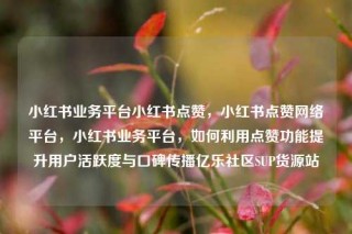 小红书业务平台小红书点赞,小红书点赞网络平台,小红书业务平台,如何利用点赞功能提升用户活跃度与口碑传播亿乐社区SUP货源站