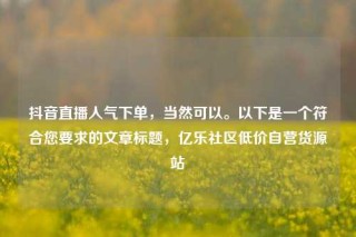 抖音直播人气下单,当然可以。以下是一个符合您要求的文章标题,亿乐社区低价自营货源站