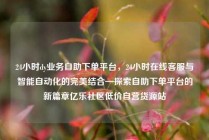 24小时dy业务自助下单平台,24小时在线客服与智能自动化的完美结合—探索自助下单平台的新篇章亿乐社区低价自营货源站