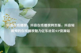 抖音在线播放,抖音在线播放网页版,抖音短视频的在线播放魅力亿乐社区SUP货源站