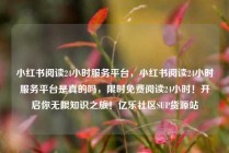 小红书阅读24小时服务平台，小红书阅读24小时服务平台是真的吗，限时免费阅读24小时！开启你无限知识之旅！亿乐社区SUP货源站