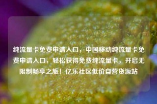 纯流量卡免费申请入口,中国移动纯流量卡免费申请入口,轻松获得免费纯流量卡,开启无限制畅享之旅!亿乐社区低价自营货源站