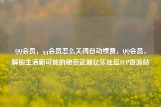 QQ会员,qq会员怎么关闭自动续费,QQ会员,解锁生活新可能的秘密武器亿乐社区SUP货源站