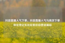 抖音直播人气下单,抖音直播人气与高效下单转化率亿乐社区低价自营货源站