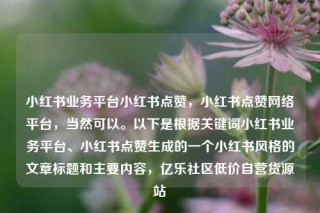 小红书业务平台小红书点赞,小红书点赞网络平台,当然可以。以下是根据关键词小红书业务平台、小红书点赞生成的一个小红书风格的文章标题和主要内容,亿乐社区低价自营货源站