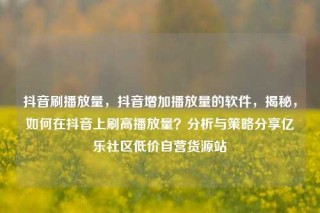 抖音刷播放量，抖音增加播放量的软件，揭秘，如何在抖音上刷高播放量？分析与策略分享亿乐社区低价自营货源站