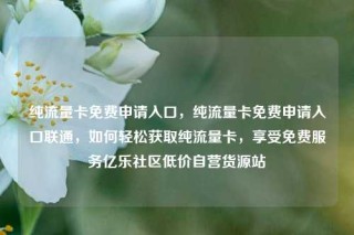 纯流量卡免费申请入口,纯流量卡免费申请入口联通,如何轻松获取纯流量卡,享受免费服务亿乐社区低价自营货源站