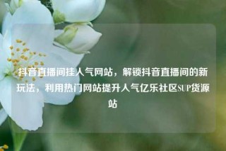 抖音直播间挂人气网站,解锁抖音直播间的新玩法,利用热门网站提升人气亿乐社区SUP货源站