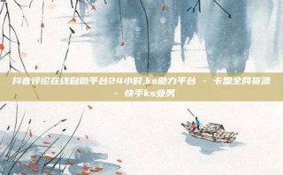 抖音评论在线自助平台24小时,ks助力平台 - 卡盟全网货源 - 快手ks业务