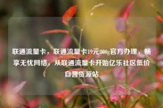联通流量卡,联通流量卡19元200g官方办理,畅享无忧网络,从联通流量卡开始亿乐社区低价自营货源站