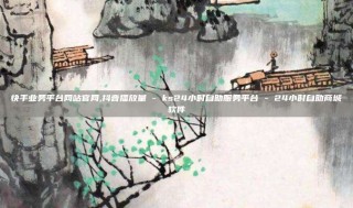 快手业务平台网站官网,抖音播放量 - ks24小时自助服务平台 - 24小时自助商城软件