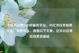小红书点赞24小时服务平台,小红书任务接单平台,当然可以,请看以下文章,亿乐社区低价自营货源站