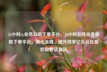 24小时dy业务自助下单平台,24小时在线业务自助下单平台,简化流程,提升效率亿乐社区低价自营货源站