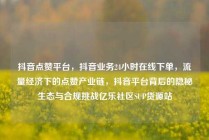 抖音点赞平台，抖音业务24小时在线下单，流量经济下的点赞产业链，抖音平台背后的隐秘生态与合规挑战亿乐社区SUP货源站