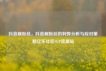 抖音刷粉丝,抖音刷粉丝的利弊分析与应对策略亿乐社区SUP货源站