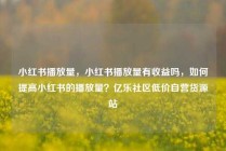 小红书播放量，小红书播放量有收益吗，如何提高小红书的播放量？亿乐社区低价自营货源站