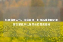 抖音直播人气，抖音直播，打造品牌影响力的新引擎亿乐社区低价自营货源站