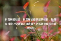 抖音刷播放量，抖音增加播放量的软件，如何在抖音上快速提升播放量？亿乐社区低价自营货源站