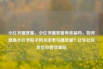 小红书播放量，小红书播放量有收益吗，如何提高小红书帖子的点击率与播放量？亿乐社区低价自营货源站