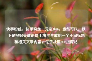 快手粉丝,快手粉丝一元涨1000,当然可以。以下是根据关键词快手粉丝生成的一个不同标题和相关文章内容,亿乐社区SUP货源站