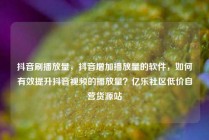 抖音刷播放量，抖音增加播放量的软件，如何有效提升抖音视频的播放量？亿乐社区低价自营货源站