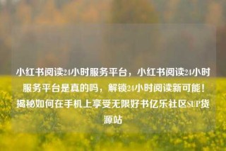 小红书阅读24小时服务平台，小红书阅读24小时服务平台是真的吗，解锁24小时阅读新可能！揭秘如何在手机上享受无限好书亿乐社区SUP货源站