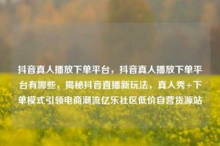 抖音真人播放下单平台,抖音真人播放下单平台有哪些,揭秘抖音直播新玩法,真人秀+下单模式引领电商潮流亿乐社区低价自营货源站