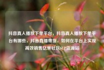 抖音真人播放下单平台，抖音真人播放下单平台有哪些，抖音直播带货，如何在平台上实现高效销售亿乐社区SUP货源站