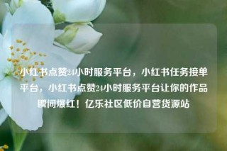小红书点赞24小时服务平台,小红书任务接单平台,小红书点赞24小时服务平台让你的作品瞬间爆红!亿乐社区低价自营货源站