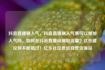 抖音直播刷人气，抖音直播刷人气票可以增加人气吗，如何在抖音直播间刷取流量？这些建议你不能错过！亿乐社区低价自营货源站