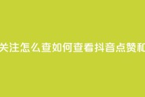 抖音点赞关注怎么查(如何查看抖音点赞和关注数量)