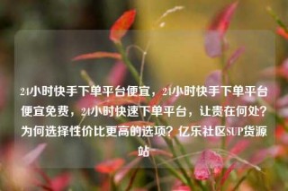 24小时快手下单平台便宜,24小时快手下单平台便宜免费,24小时快速下单平台,让贵在何处?为何选择性价比更高的选项?亿乐社区SUP货源站