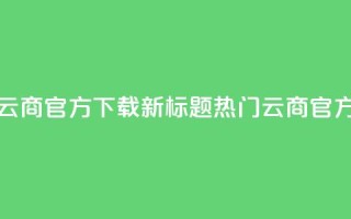 网红云商app官方下载新标题:热门云商app官方获取