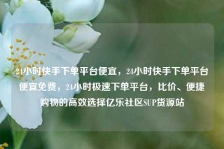 24小时快手下单平台便宜，24小时快手下单平台便宜免费，24小时极速下单平台，比价、便捷购物的高效选择亿乐社区SUP货源站