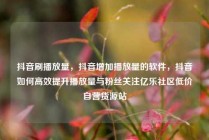 抖音刷播放量,抖音增加播放量的软件,抖音如何高效提升播放量与粉丝关注亿乐社区低价自营货源站