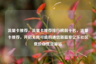 流量卡推荐,流量卡推荐排行榜前十名,流量卡推荐,开启无限可能的通信新篇章亿乐社区低价自营货源站
