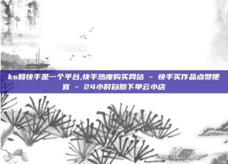 ks和快手是一个平台,快手热度购买网站 - 快手买作品点赞便宜 - 24小时自助下单云小店