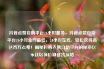 抖音点赞自助平台24小时服务，抖音点赞自助平台24小时全网最低，24小时在线，轻松获得高达百万点赞！揭秘抖音点赞自助平台的秘密亿乐社区低价自营货源站