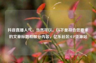 抖音直播人气,当然可以。以下是符合您要求的文章标题和部分内容,亿乐社区SUP货源站