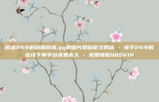 闲鱼24小时自助商城,qq明信片赞自定义网站 - 快手24小时在线下单平台免费永久 - 免费领取QQSVIP