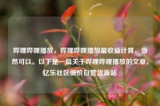 哔哩哔哩播放,哔哩哔哩播放量收益计算,当然可以。以下是一篇关于哔哩哔哩播放的文章,亿乐社区低价自营货源站