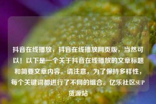 抖音在线播放，抖音在线播放网页版，当然可以！以下是一个关于抖音在线播放的文章标题和简要文章内容。请注意，为了保持多样性，每个关键词都进行了不同的组合。亿乐社区SUP货源站